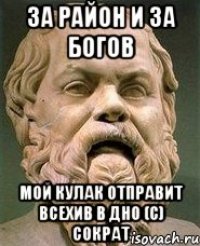 За район и за богов мой кулак отправит всехив в дно (с) Сократ