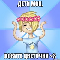 Дети мои, Ловите цветочки <3