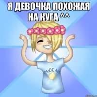 Я девочка похожая на куга ^^ 