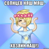 СОЛНЦЕВ НЯШ МЯШ- ХОЗЯИН НАШ!)