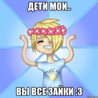 дети мои.. вы все зайки :3