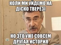 коли ми уйдемо на діско тверезі но это уже совсем другая история