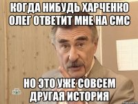 Когда нибудь Харченко Олег ответит мне на смс но это уже совсем другая история