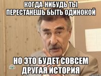 КОГДА-НИБУДЬ ТЫ ПЕРЕСТАНЕШЬ БЫТЬ ОДИНОКОЙ НО ЭТО БУДЕТ СОВСЕМ ДРУГАЯ ИСТОРИЯ