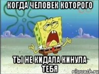 Когда человек которого ты не кидала кинула тебя