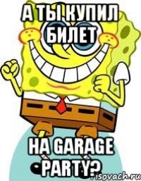 А ТЫ КУПИЛ БИЛЕТ НА GARAGE PARTY?