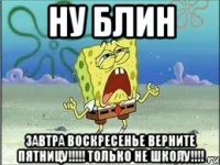 Ну блин Завтра воскресенье верните пятницу!!!!! только не школу!!!!