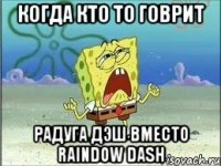 Когда кто то говрит Радуга Дэш вместо Raindow Dash