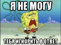 Я НЕ МОГУ ТЕБЯ ИГНОРИТЬ В ОТВЕТ