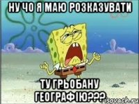 ну чо я маю розказувати ту грьобану географію???