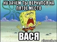 Ну зачем ты вернулся на пятое место Вася