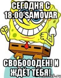 Сегодня с 18:00 SAMOVAR Свобоооден! И ждёт тебя!