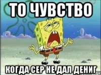 то чувство Когда сер не дал дениг