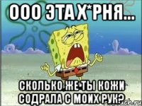 Ооо эта х*рня... Сколько же ты кожи содрала с моих рук?