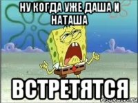 ну когда уже даша и наташа встретятся