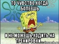 то чувство,когда болеешь и не можешь ходить на тренировки...