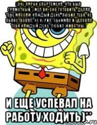 хочу парня спортсмена, что был грамотный, умел вкусно готовить, делал тебе массаж каждый день, любил тебя, не пьянствовал, не курил, обнимал и целовал тебя каждый день, любил животных. и еще успевал на работу ходить)**