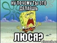 ну почему ты это делаешь люся?