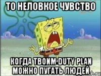 То неловкое чувство когда твоим duty plan можно пугать людей