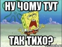 НУ ЧОМУ ТУТ ТАК ТИХО?