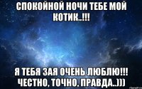 Спокойной ночи тебе мой Котик..!!! я тебя Зая очень люблю!!! честно, точно, правда..)))