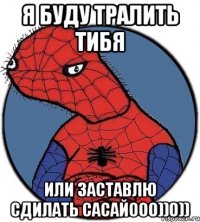 Я буду тралить тибя Или заставлю сдилать сасай000))0))