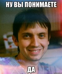 ну вы понимаете да