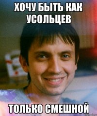 хочу быть как усольцев только смешной