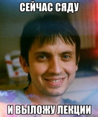 сейчас сяду и выложу лекции
