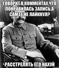 Говорит в комментах,что понравилась запись,а сам ее не лайкнул? Расстрелять его нахуй