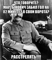 Что говорите? Мартынович забил гол на 82 минуте? В свои ворота? РАССТРЕЛЯТЬ!!!!