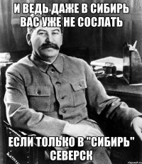 И ведь даже в Сибирь вас уже не сослать Если только в "Сибирь" Северск