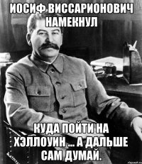 Иосиф Виссарионович намекнул куда пойти на Хэллоуин ... А дальше сам думай.