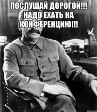 Послушай дорогой!!! надо ехать на конференцию!!! 