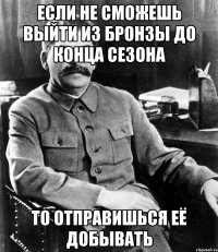 Если не сможешь выйти из бронзы до конца сезона то отправишься её добывать