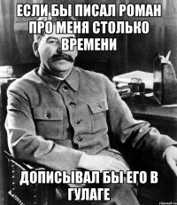 если бы писал роман про меня столько времени дописывал бы его в Гулаге