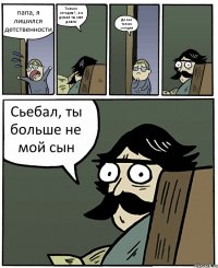 папа, я лишился детственности Только сегодня?, а я думал ты уже давно ДА пап только сегодня Сьебал, ты больше не мой сын