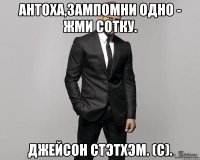 Антоха,зампомни одно - жми сотку. Джейсон Стэтхэм. (с).