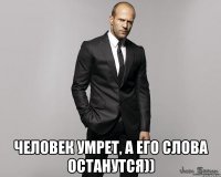  человек умрет, а его слова останутся))