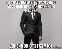 Послать нахер в 4 утра урода с мозолью-признак истинного медика Джейсон Стэтхэм(с)