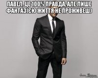 Павел, це 100% правда, але лише фантазією життя не проживеш) 