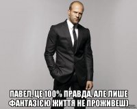  Павел, це 100% правда, але лише фантазією життя не проживеш)