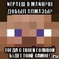 Играеш в майн?Не добыл алмазы? Тогда с твоей головой будет тоже самое!