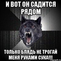 И вот он садится рядом Только блядь не трогай меня руками сука!!!