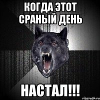 Когда этот сраный день НАСТАЛ!!!