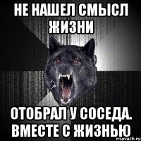 Не нашел смысл жизни Отобрал у соседа. Вместе с жизнью