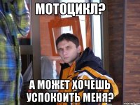 Мотоцикл? А может хочешь успокоить меня?