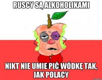 Ruscy są alkoholikami Nikt nie umie pić wódkę tak, jak Polacy