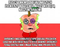 Ruscy z NKWD zabijali naszych żołnierzy w Katyniu. Nigdy nie będą naszymi braćmi Ukraińcy nacjonaliści z UPA zabijali polskich ludzi na Wołyniu? Ależ to było dawno. Ukraińcy teraz zostali inni i mają teraz inne priorytety