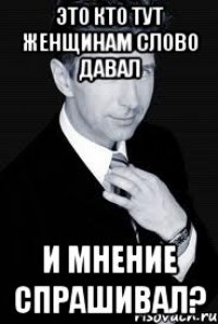 Это кто тут женщинам слово давал и мнение спрашивал?